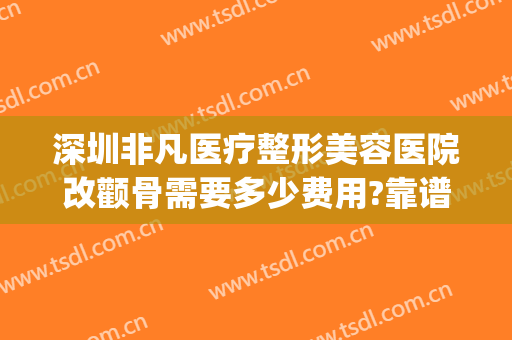 深圳非凡医疗整形美容医院改颧骨需要多少费用?靠谱吗?(便宜整容医院)