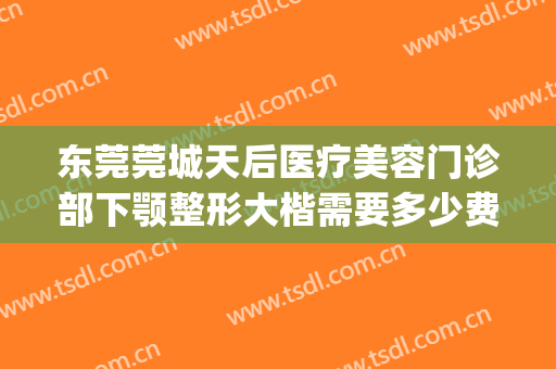 东莞莞城天后医疗美容门诊部下颚整形大楷需要多少费用?好不好?(东莞莞城天后医疗美容怎么样)