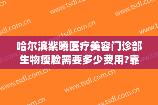 哈尔滨紫曦医疗美容门诊部生物瘦脸需要多少费用?靠谱吗?(哈尔滨紫曦整形)