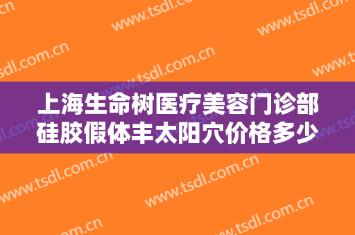 上海生命树医疗美容门诊部硅胶假体丰太阳穴价格多少钱?有哪些优势?