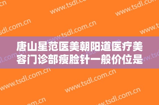 唐山星范医美朝阳道医疗美容门诊部瘦脸针一般价位是多少钱?怎么样?