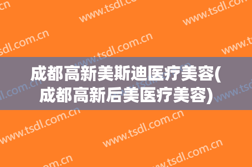 成都高新美斯迪医疗美容(成都高新后美医疗美容)