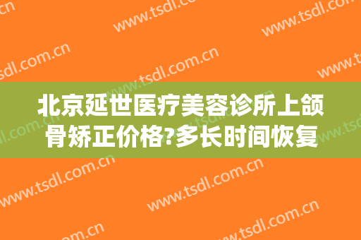 北京延世医疗美容诊所上颌骨矫正价格?多长时间恢复?(颌面修复手术多少钱)
