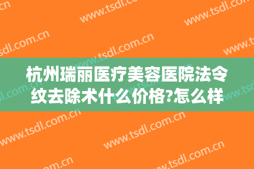 杭州瑞丽医疗美容医院法令纹去除术什么价格?怎么样?(医院去除法令纹要多少钱)