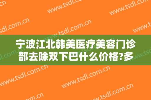宁波江北韩美医疗美容门诊部去除双下巴什么价格?多长时间恢复?