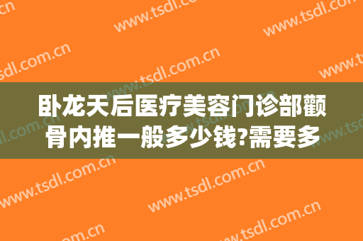 卧龙天后医疗美容门诊部颧骨内推一般多少钱?需要多久恢复?(颧骨内推价格和恢复时间)