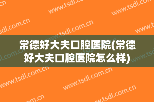 常德好大夫口腔医院(常德好大夫口腔医院怎么样)