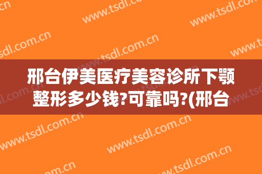 邢台伊美医疗美容诊所下颚整形多少钱?可靠吗?(邢台伊美做双眼皮怎么样)
