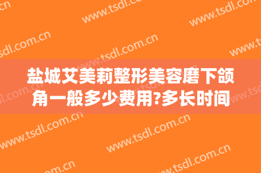 盐城艾美莉整形美容磨下颌角一般多少费用?多长时间恢复?(磨下颌角手术一般需要多少钱圣嘉新)