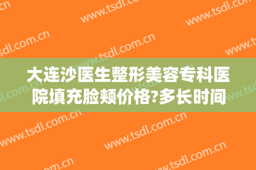大连沙医生整形美容专科医院填充脸颊价格?多长时间恢复?(大连沙医生瘦脸针)