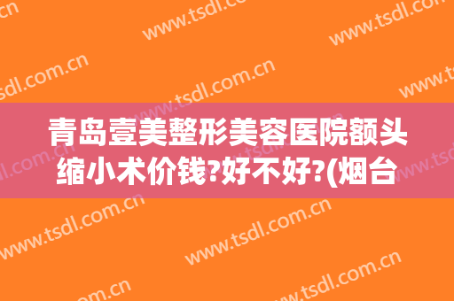 青岛壹美整形美容医院额头缩小术价钱?好不好?(烟台壹美医院整形)