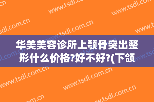 华美美容诊所上颚骨突出整形什么价格?好不好?(下颌骨美容)