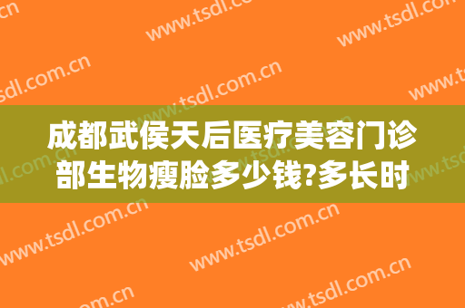 成都武侯天后医疗美容门诊部生物瘦脸多少钱?多长时间恢复?(成都武侯区整容医院)