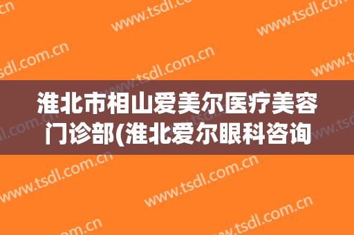 淮北市相山爱美尔医疗美容门诊部(淮北爱尔眼科咨询免费咨询)