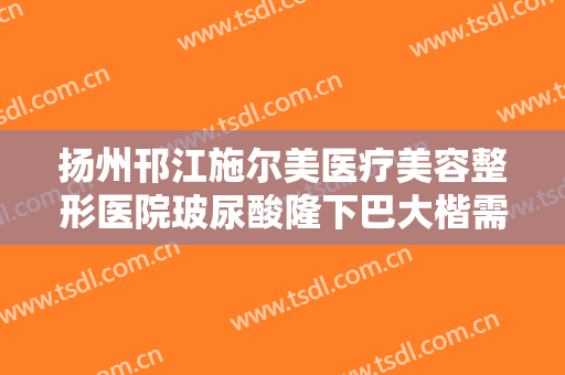 扬州邗江施尔美医疗美容整形医院玻尿酸隆下巴大楷需要多少钱?多长时间恢复?