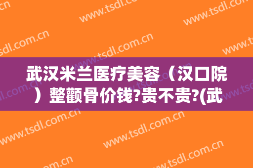 武汉米兰医疗美容（汉口院）整颧骨价钱?贵不贵?(武汉整形医院报价)