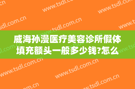 威海孙漫医疗美容诊所假体填充额头一般多少钱?怎么样?(威海孙漫整形医院怎么样)