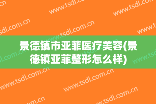 景德镇市亚菲医疗美容(景德镇亚菲整形怎么样)