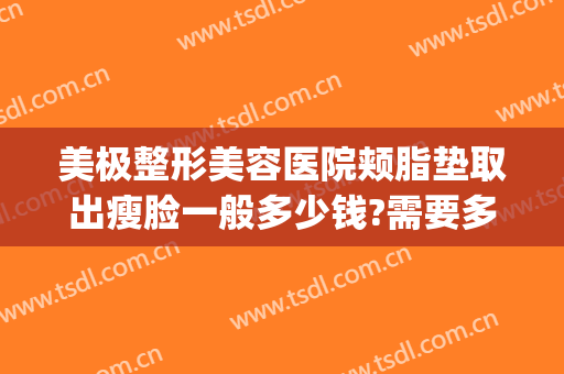 美极整形美容医院颊脂垫取出瘦脸一般多少钱?需要多久恢复?(去颊脂垫瘦脸图)