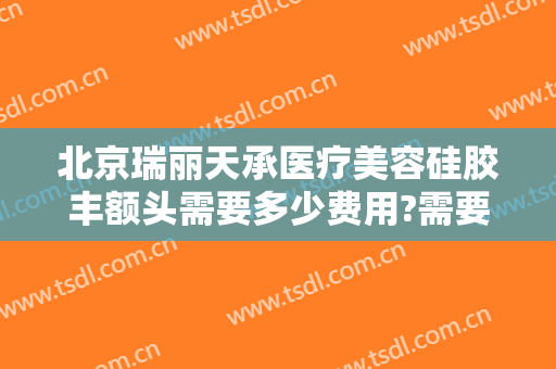 北京瑞丽天承医疗美容硅胶丰额头需要多少费用?需要多久恢复?