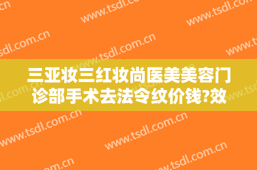 三亚妆三红妆尚医美美容门诊部手术去法令纹价钱?效果怎么样?