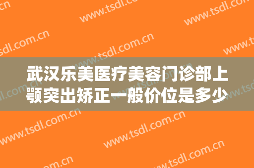武汉乐美医疗美容门诊部上颚突出矫正一般价位是多少钱?贵不贵?(武汉乐美整形医院)