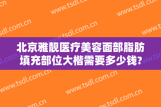 北京雅靓医疗美容面部脂肪填充部位大楷需要多少钱?需要多久恢复?