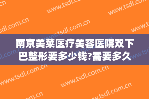 南京美莱医疗美容医院双下巴整形要多少钱?需要多久恢复?(双下巴整容费用多少)