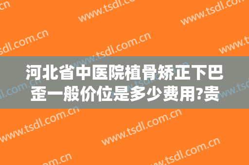 河北省中医院植骨矫正下巴歪一般价位是多少费用?贵不贵?(中医正骨骨盆矫正多少钱)