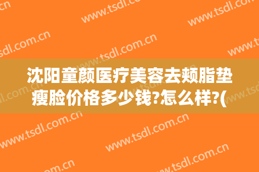 沈阳童颜医疗美容去颊脂垫瘦脸价格多少钱?怎么样?(沈阳童颜医疗美容整形医院)