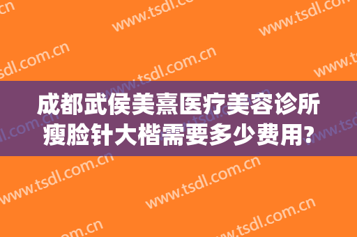 成都武侯美熹医疗美容诊所瘦脸针大楷需要多少费用?有哪些优势?(成都熹美医疗美容正规吗)
