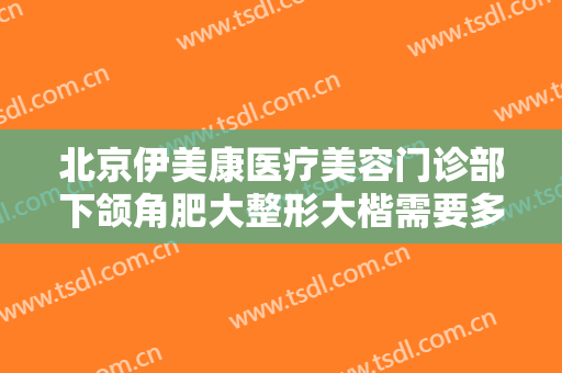 北京伊美康医疗美容门诊部下颌角肥大整形大楷需要多少钱?多长时间恢复?