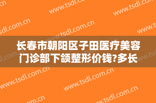 长春市朝阳区子田医疗美容门诊部下颌整形价钱?多长时间恢复?