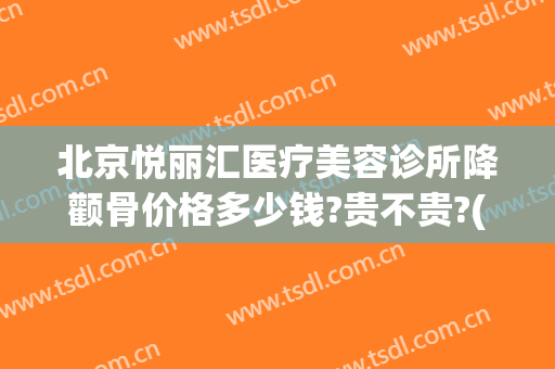 北京悦丽汇医疗美容诊所降颧骨价格多少钱?贵不贵?(颧骨整形的价格)