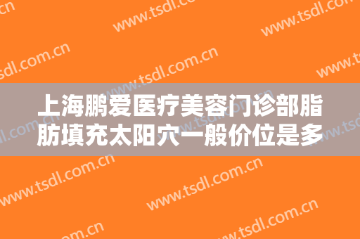 上海鹏爱医疗美容门诊部脂肪填充太阳穴一般价位是多少?多长时间恢复?