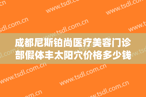 成都尼斯铂尚医疗美容门诊部假体丰太阳穴价格多少钱?贵不贵?(成都尼斯铂尚整形美容医院怎么样)