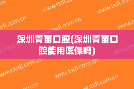 深圳青苗口腔(深圳青苗口腔能用医保吗)