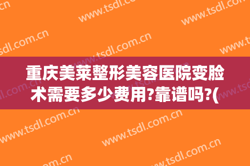 重庆美莱整形美容医院变脸术需要多少费用?靠谱吗?(重庆美莱整形美容医院怎么样?)