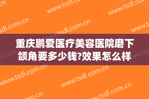 重庆鹏爱医疗美容医院磨下颌角要多少钱?效果怎么样?(鹏爱医疗美容整形医院)
