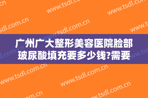 广州广大整形美容医院脸部玻尿酸填充要多少钱?需要多久恢复?
