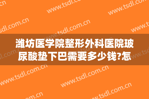 潍坊医学院整形外科医院玻尿酸垫下巴需要多少钱?怎么样?(玻尿酸下巴多少钱一次)