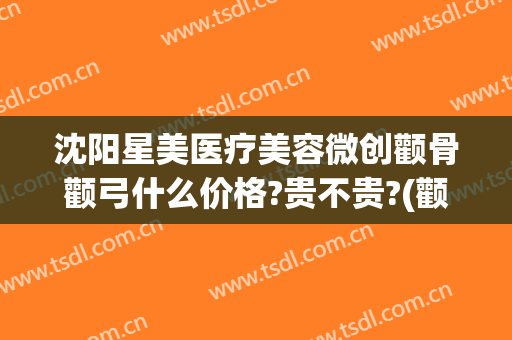 沈阳星美医疗美容微创颧骨颧弓什么价格?贵不贵?(颧弓骨整形)