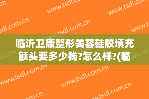 临沂卫康整形美容硅胶填充额头要多少钱?怎么样?(临沂整形医院有哪些得找 卫康比较好)