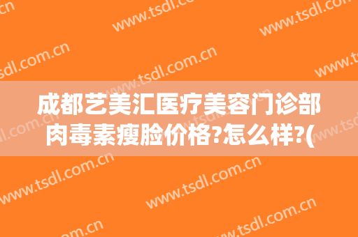 成都艺美汇医疗美容门诊部肉毒素瘦脸价格?怎么样?(成都艺美汇国际医疗美容院)