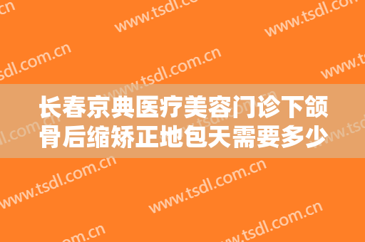 长春京典医疗美容门诊下颌骨后缩矫正地包天需要多少费用?怎么样?