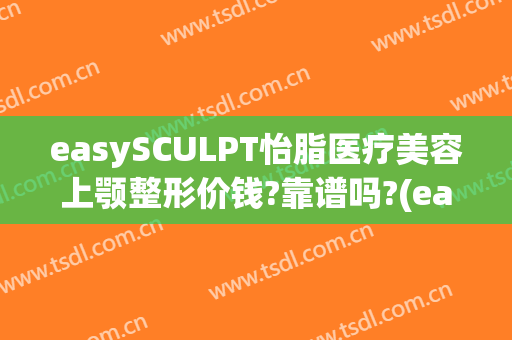 easySCULPT怡脂医疗美容上颚整形价钱?靠谱吗?(easysculpt怡脂医疗美容官网)
