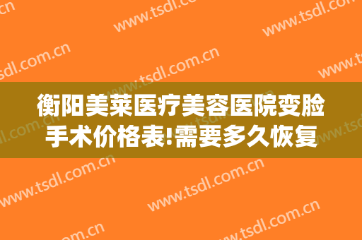 衡阳美莱医疗美容医院变脸手术价格表!需要多久恢复?(衡阳美莱美容整形医院电话)