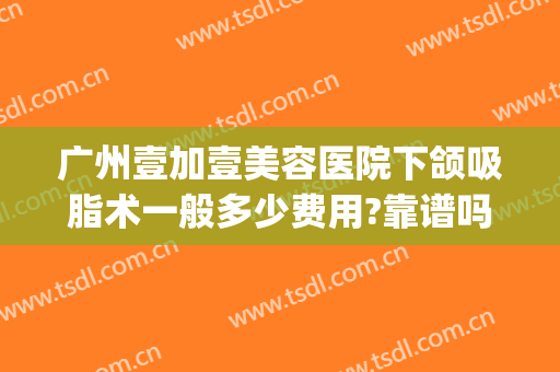 广州壹加壹美容医院下颌吸脂术一般多少费用?靠谱吗?(武汉壹加医疗美容医院怎么样割双眼皮怎么样)