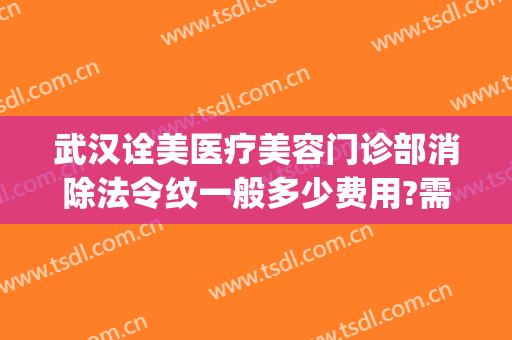 武汉诠美医疗美容门诊部消除法令纹一般多少费用?需要多久恢复?(武汉诠美医疗美容门诊部医生)