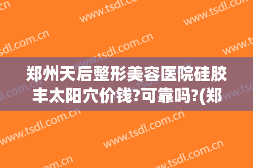郑州天后整形美容医院硅胶丰太阳穴价钱?可靠吗?(郑州天后医疗整形医院怎么样)